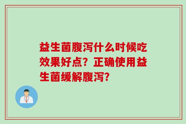 益生菌什么时候吃效果好点？正确使用益生菌缓解？