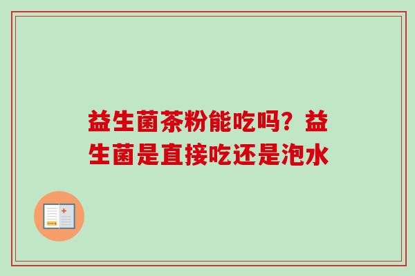 益生菌茶粉能吃吗？益生菌是直接吃还是泡水