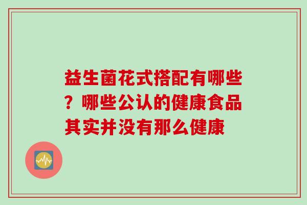 益生菌花式搭配有哪些？哪些公认的健康食品其实并没有那么健康
