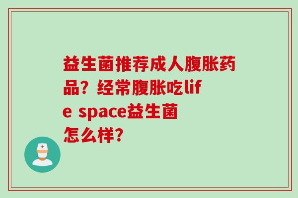 益生菌推荐成人药品?经常吃life space益生菌怎么样? 益生菌推荐成人药品?经常吃life space益生菌怎么样?