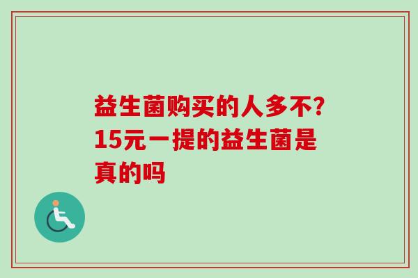 益生菌购买的人多不？15元一提的益生菌是真的吗