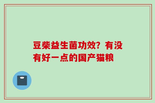 豆柴益生菌功效？有没有好一点的国产猫粮