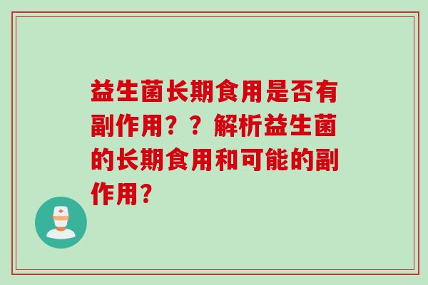 益生菌长期食用是否有副作用??解析益生菌的长期食用和可能的副作用? 益生菌长期食用是否有副作用??解析益生菌的长期食用和可能的副作用?