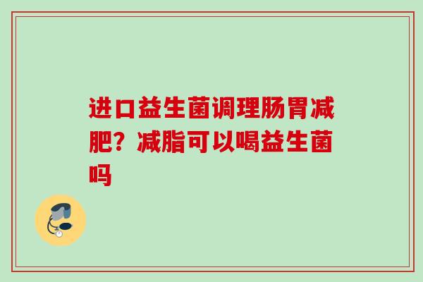 进口益生菌调理肠胃?减脂可以喝益生菌吗 进口益生菌调理肠胃?减脂可以喝益生菌吗