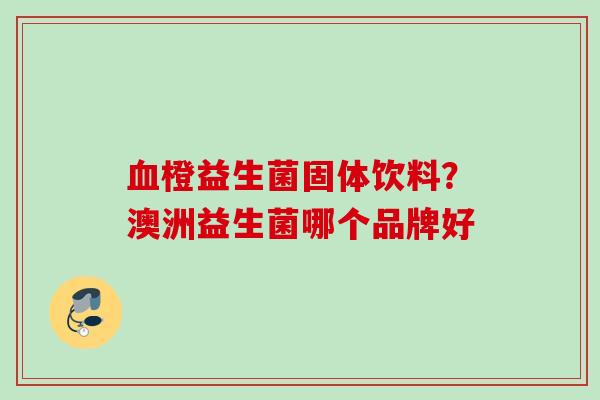 橙益生菌固体饮料?澳洲益生菌哪个品牌好 橙益生菌固体饮料?澳洲益生菌哪个品牌好