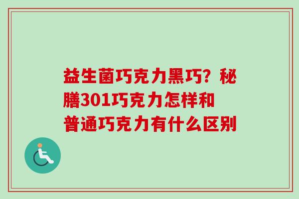 益生菌巧克力黑巧?秘膳301巧克力怎样和普通巧克力有什么区别 益生菌巧克力黑巧?秘膳301巧克力怎样和普通巧克力有什么区别
