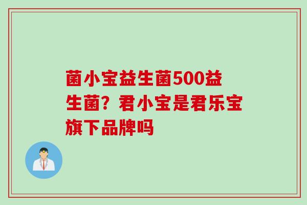 菌小宝益生菌500益生菌？君小宝是君乐宝旗下品牌吗