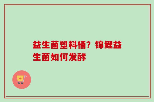益生菌塑料桶？锦鲤益生菌如何发酵