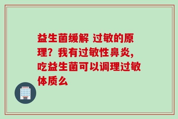 益生菌缓解 的原理？我有性,吃益生菌可以调理体质么