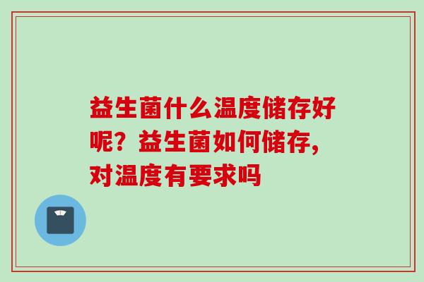 益生菌什么温度储存好呢？益生菌如何储存,对温度有要求吗