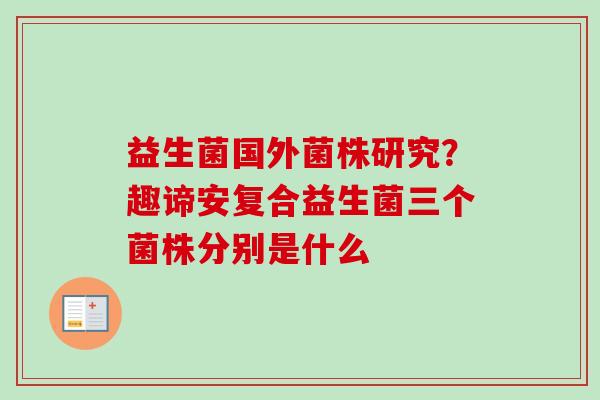 益生菌国外菌株研究？趣谛安复合益生菌三个菌株分别是什么