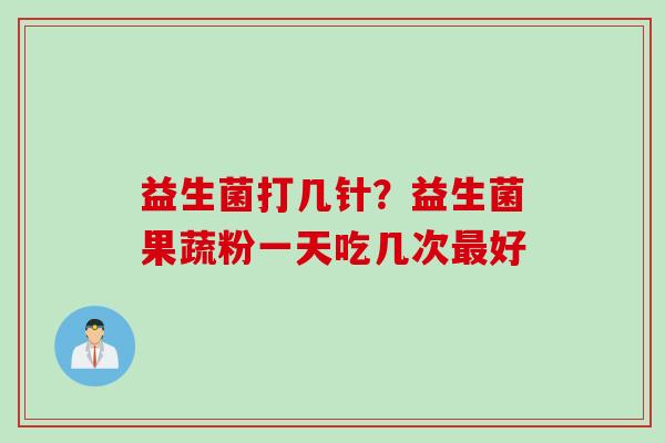 益生菌打几针?益生菌果蔬粉一天吃几次好 益生菌打几针?益生菌果蔬粉一天吃几次好