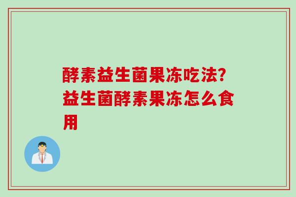 酵素益生菌果冻吃法？益生菌酵素果冻怎么食用