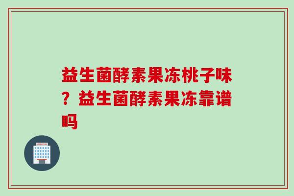 益生菌酵素果冻桃子味？益生菌酵素果冻靠谱吗