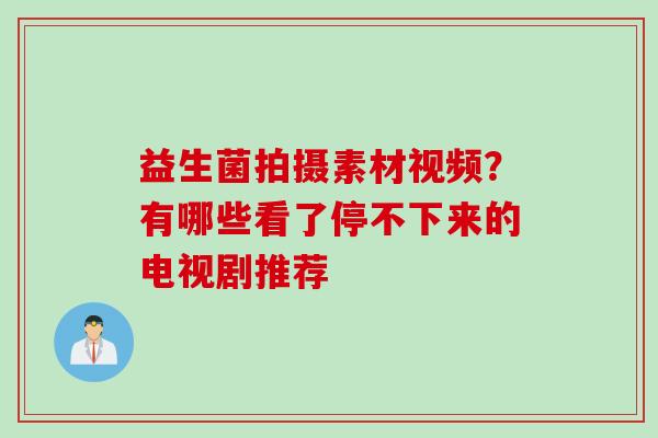 益生菌拍摄素材视频？有哪些看了停不下来的电视剧推荐