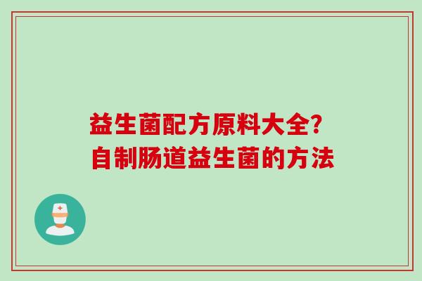 益生菌配方原料大全?自制肠道益生菌的方法 益生菌配方原料大全?自制肠道益生菌的方法