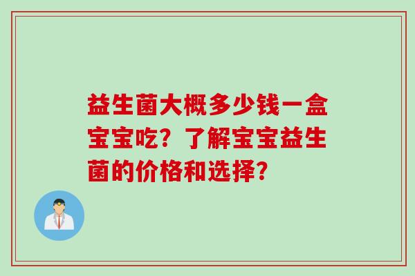 益生菌大概多少钱一盒宝宝吃?了解宝宝益生菌的价格和选择? 益生菌大概多少钱一盒宝宝吃?了解宝宝益生菌的价格和选择?