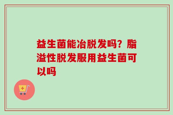 益生菌能冶吗？脂溢性服用益生菌可以吗