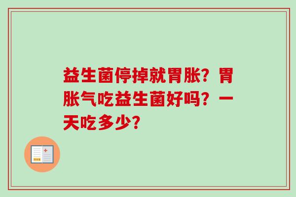 益生菌停掉就胃胀？胃吃益生菌好吗？一天吃多少？