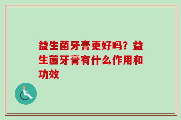 益生菌牙膏更好吗?益生菌牙膏有什么作用和功效 益生菌牙膏更好吗?益生菌牙膏有什么作用和功效