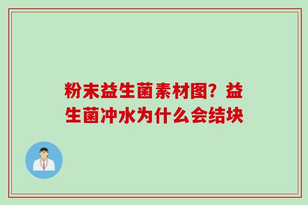 粉末益生菌素材图?益生菌冲水为什么会结块 粉末益生菌素材图?益生菌冲水为什么会结块