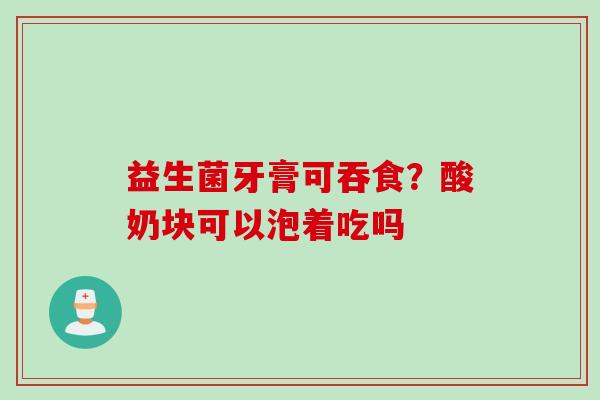 益生菌牙膏可吞食？酸奶块可以泡着吃吗