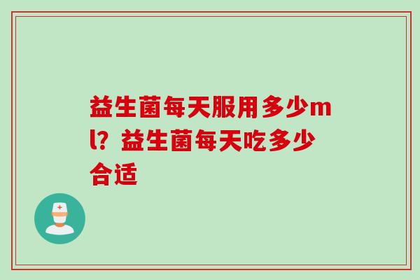 益生菌每天服用多少ml?益生菌每天吃多少合适 益生菌每天服用多少ml?益生菌每天吃多少合适