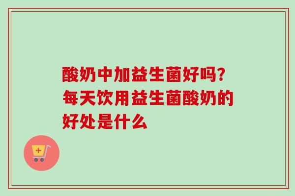 酸奶中加益生菌好吗？每天饮用益生菌酸奶的好处是什么