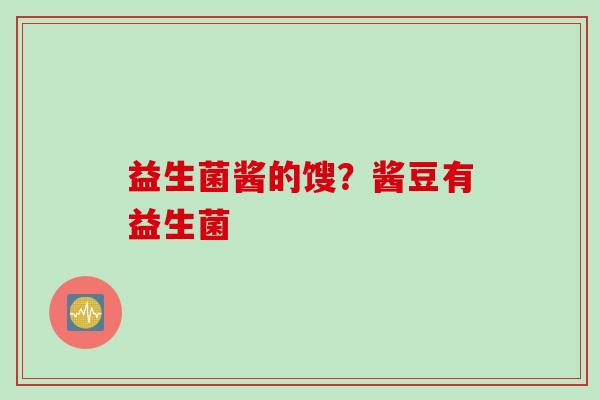 益生菌酱的馊?酱豆有益生菌 益生菌酱的馊?酱豆有益生菌