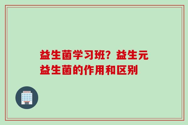 益生菌学习班?益生元益生菌的作用和区别 益生菌学习班?益生元益生菌的作用和区别