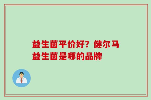 益生菌平价好？健尔马益生菌是哪的品牌
