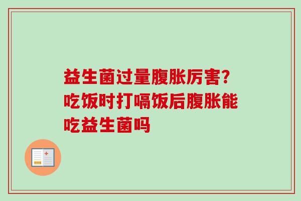 益生菌过量厉害？吃饭时打嗝饭后能吃益生菌吗