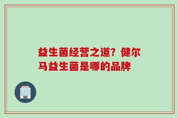 益生菌经营之道?健尔马益生菌是哪的品牌 益生菌经营之道?健尔马益生菌是哪的品牌