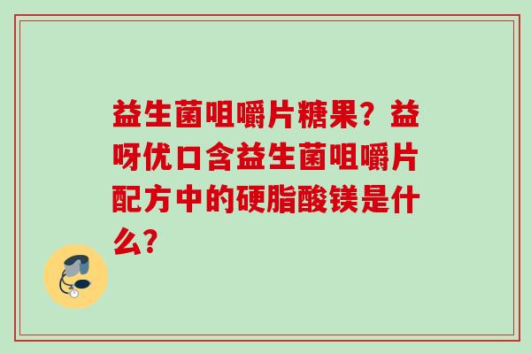 益生菌咀嚼片糖果？益呀优口含益生菌咀嚼片配方中的硬脂酸镁是什么？