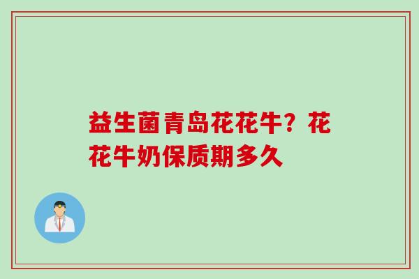 益生菌青岛花花牛?花花牛奶保质期多久 益生菌青岛花花牛?花花牛奶保质期多久