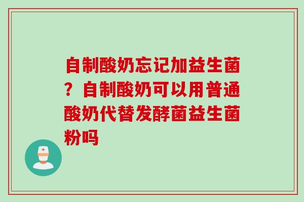 自制酸奶忘记加益生菌?自制酸奶可以用普通酸奶代替发酵菌益生菌粉吗 自制酸奶忘记加益生菌?自制酸奶可以用普通酸奶代替发酵菌益生菌粉吗