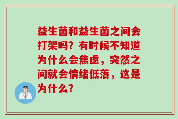 益生菌和益生菌之间会打架吗?有时候不知道为什么会,突然之间就会情绪低落,这是为什么? 益生菌和益生菌之间会打架吗?有时候不知道为什么会,突然之间就会情绪低落,这是为什么?