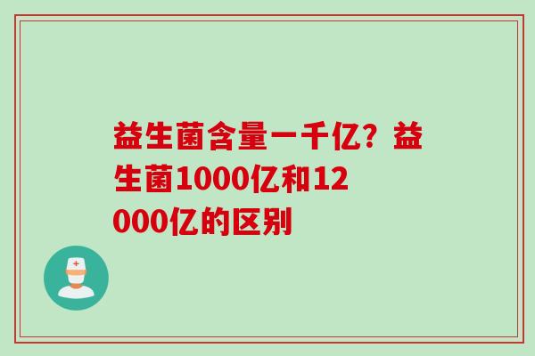 益生菌含量一千亿？益生菌1000亿和12000亿的区别