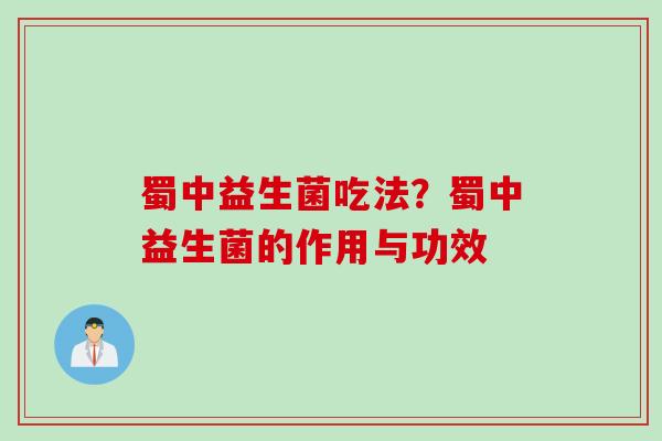 蜀中益生菌吃法?蜀中益生菌的作用与功效 蜀中益生菌吃法?蜀中益生菌的作用与功效