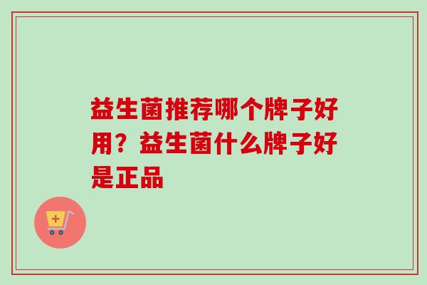 益生菌推荐哪个牌子好用?益生菌什么牌子好是正品 益生菌推荐哪个牌子好用?益生菌什么牌子好是正品