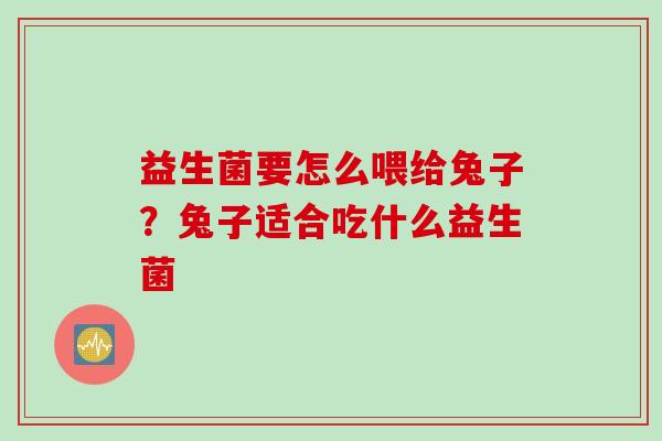 益生菌要怎么喂给兔子?兔子适合吃什么益生菌 益生菌要怎么喂给兔子?兔子适合吃什么益生菌