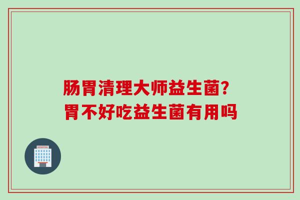 肠胃清理大师益生菌？胃不好吃益生菌有用吗