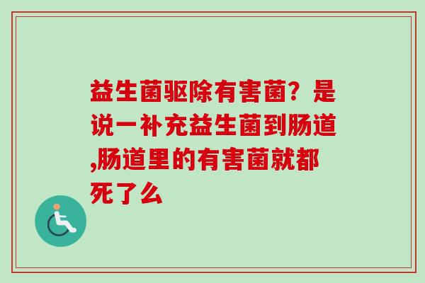 益生菌驱除有害菌？是说一补充益生菌到肠道,肠道里的有害菌就都死了么