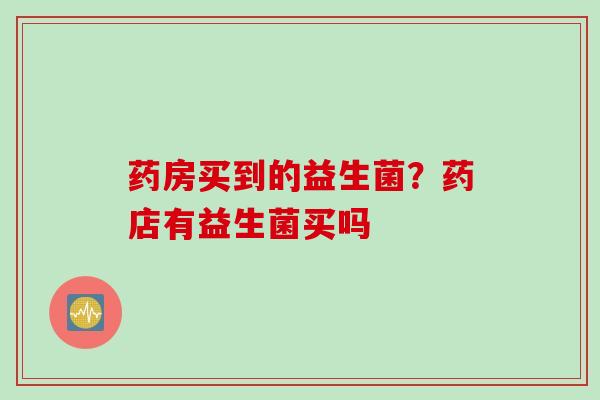 药房买到的益生菌?药店有益生菌买吗 药房买到的益生菌?药店有益生菌买吗