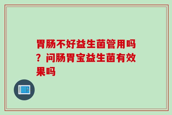 不好益生菌管用吗?问肠胃宝益生菌有效果吗 不好益生菌管用吗?问肠胃宝益生菌有效果吗