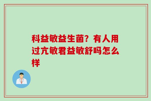 科益敏益生菌？有人用过亢敏君益敏舒吗怎么样