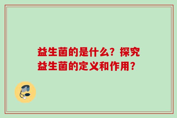 益生菌的是什么?探究益生菌的定义和作用? 益生菌的是什么?探究益生菌的定义和作用?