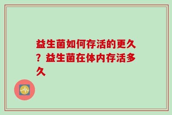 益生菌如何存活的更久?益生菌在体内存活多久 益生菌如何存活的更久?益生菌在体内存活多久