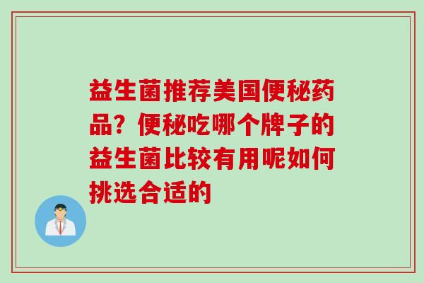 益生菌推荐美国药品？吃哪个牌子的益生菌比较有用呢如何挑选合适的