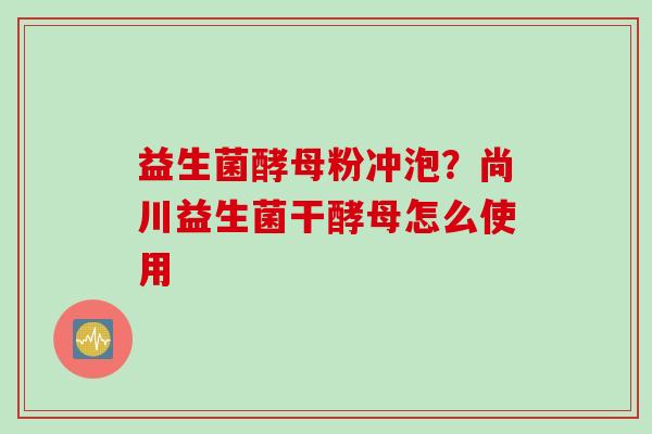 益生菌酵母粉冲泡？尚川益生菌干酵母怎么使用